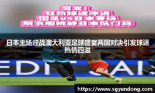 日本主场迎战澳大利亚足球盛宴两国对决引发球迷热情四溢